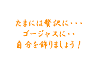 たまには贅沢に・・・ゴージャスに・・・自分を飾りましょう！