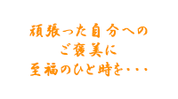 頑張った自分へのご褒美に至福のひと時を・・・