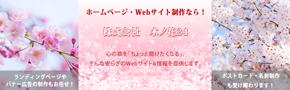 ホームページ制作なら！　株式会社　木ノ花24　心の扉を「ちょっと開けたくなる」。そんな安らぎのWebサイト＆情報を提供します。ランディングページやバナー広告の制作もお任せ！　ポストカード・名刺制作も受け賜ります！